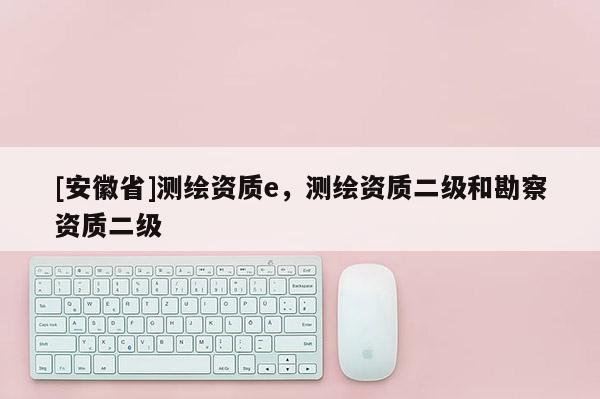 [安徽省]测绘资质e，测绘资质二级和勘察资质二级