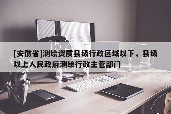 [安徽省]测绘资质县级行政区域以下，县级以上人民政府测绘行政主管部门