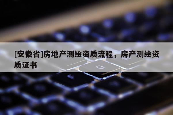 [安徽省]房地产测绘资质流程，房产测绘资质证书