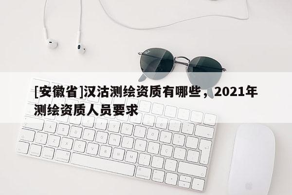[安徽省]汉沽测绘资质有哪些，2021年测绘资质人员要求