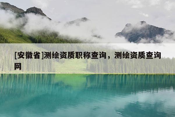 [安徽省]测绘资质职称查询，测绘资质查询网