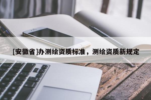 [安徽省]办测绘资质标准，测绘资质新规定