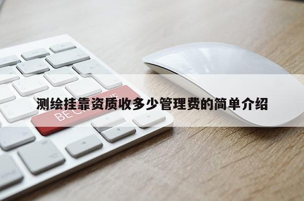 测绘挂靠资质收多少管理费的简单介绍