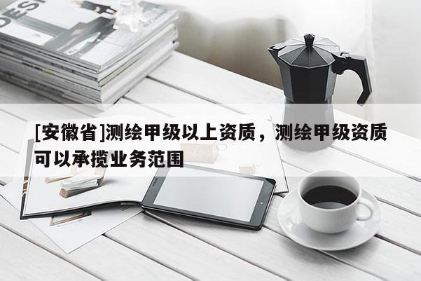 [安徽省]测绘甲级以上资质，测绘甲级资质可以承揽业务范围