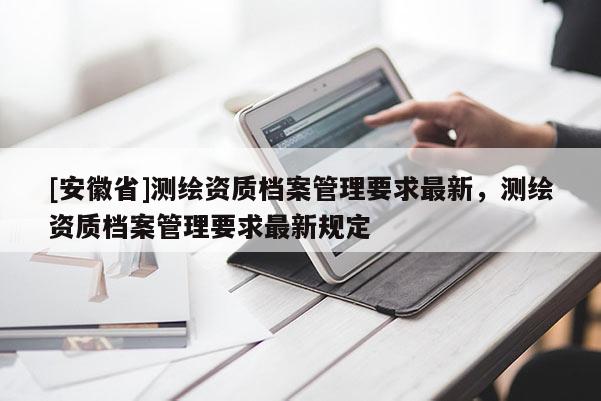 [安徽省]测绘资质档案管理要求最新，测绘资质档案管理要求最新规定