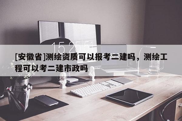 [安徽省]测绘资质可以报考二建吗，测绘工程可以考二建市政吗