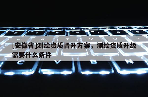 [安徽省]测绘资质晋升方案，测绘资质升级需要什么条件