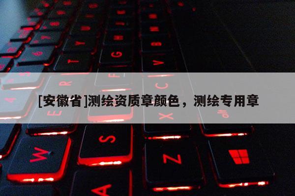 [安徽省]测绘资质章颜色，测绘专用章