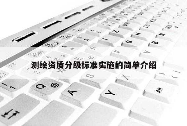 测绘资质分级标准实施的简单介绍