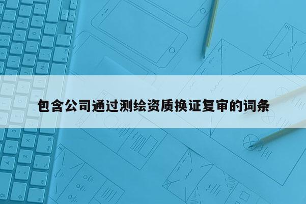 包含公司通过测绘资质换证复审的词条