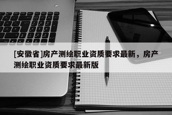 [安徽省]房产测绘职业资质要求最新，房产测绘职业资质要求最新版