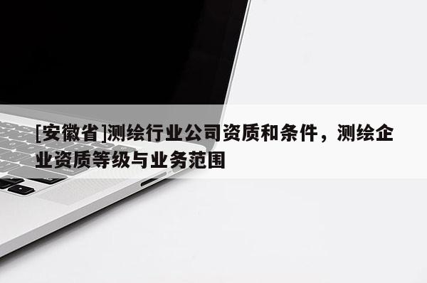 [安徽省]测绘行业公司资质和条件，测绘企业资质等级与业务范围