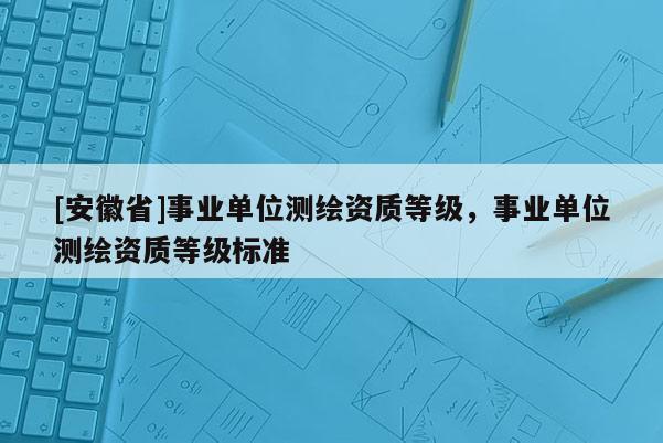[安徽省]事业单位测绘资质等级，事业单位测绘资质等级标准