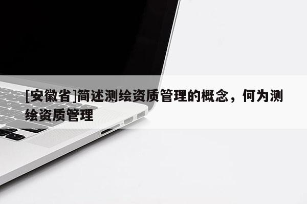 [安徽省]简述测绘资质管理的概念，何为测绘资质管理