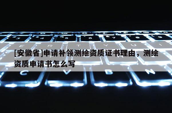 [安徽省]申请补领测绘资质证书理由，测绘资质申请书怎么写