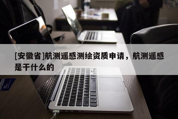 [安徽省]航测遥感测绘资质申请，航测遥感是干什么的