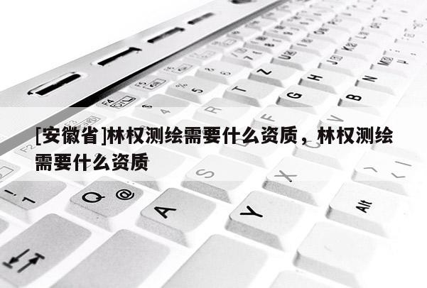 [安徽省]林权测绘需要什么资质，林权测绘需要什么资质