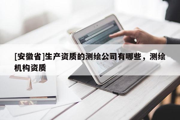 [安徽省]生产资质的测绘公司有哪些，测绘机构资质