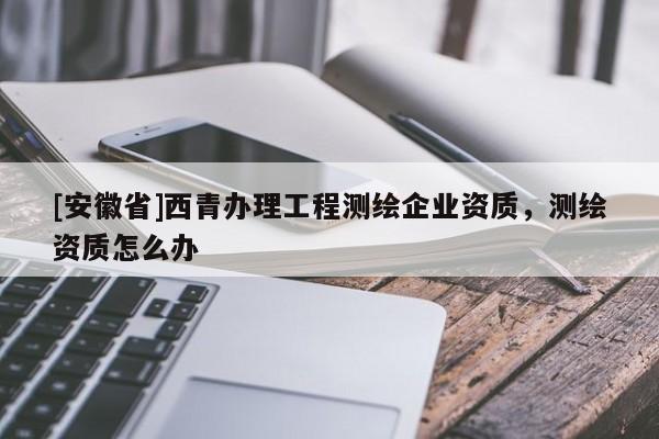 [安徽省]西青办理工程测绘企业资质，测绘资质怎么办