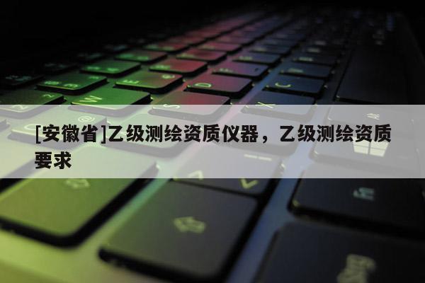 [安徽省]乙级测绘资质仪器，乙级测绘资质要求