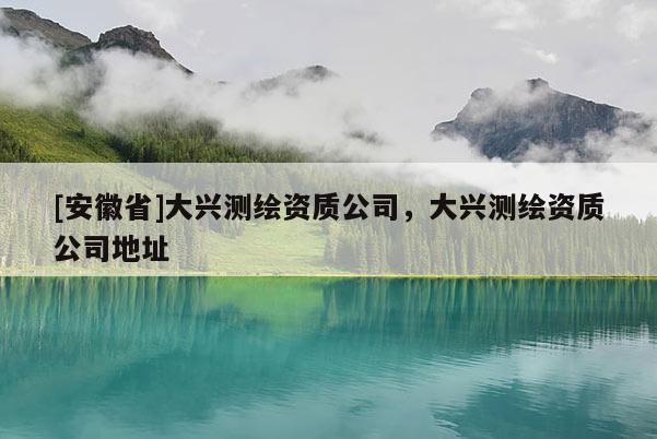 [安徽省]大兴测绘资质公司，大兴测绘资质公司地址