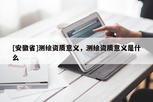 [安徽省]测绘资质意义，测绘资质意义是什么