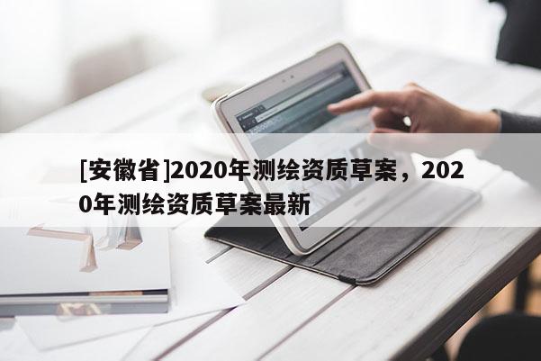 [安徽省]2020年测绘资质草案，2020年测绘资质草案最新