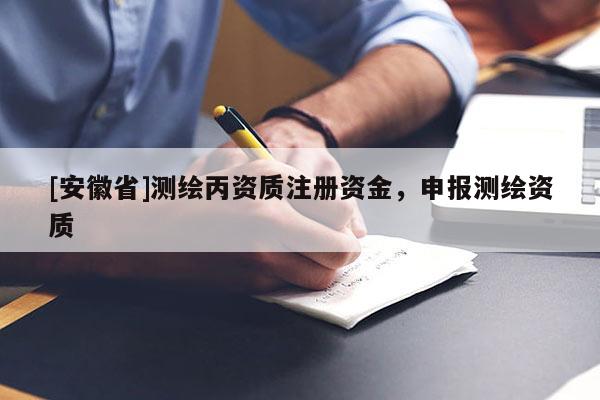 [安徽省]测绘丙资质注册资金，申报测绘资质