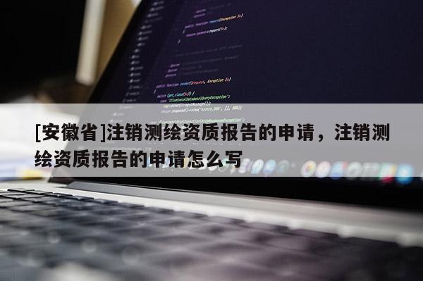 [安徽省]注销测绘资质报告的申请，注销测绘资质报告的申请怎么写