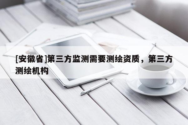[安徽省]第三方监测需要测绘资质，第三方测绘机构