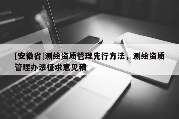 [安徽省]测绘资质管理先行方法，测绘资质管理办法征求意见稿