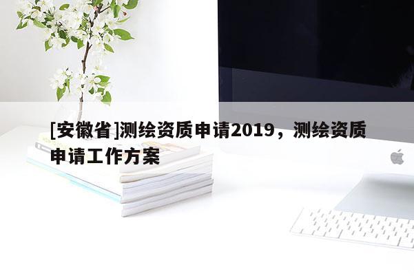 [安徽省]测绘资质申请2019，测绘资质申请工作方案
