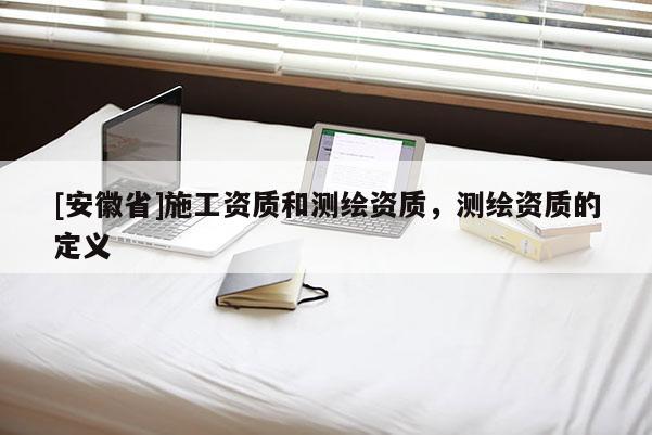 [安徽省]施工资质和测绘资质，测绘资质的定义