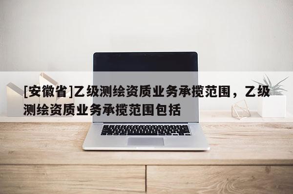 [安徽省]乙级测绘资质业务承揽范围，乙级测绘资质业务承揽范围包括