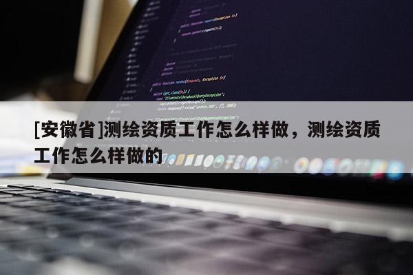 [安徽省]测绘资质工作怎么样做，测绘资质工作怎么样做的