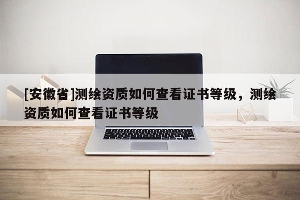 [安徽省]测绘资质如何查看证书等级，测绘资质如何查看证书等级