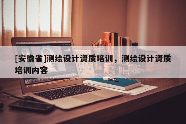 [安徽省]测绘设计资质培训，测绘设计资质培训内容