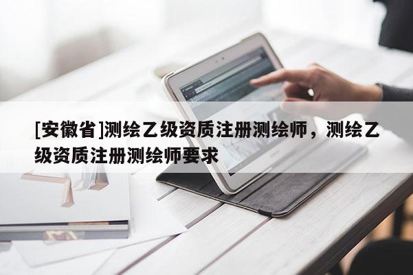 [安徽省]测绘乙级资质注册测绘师，测绘乙级资质注册测绘师要求