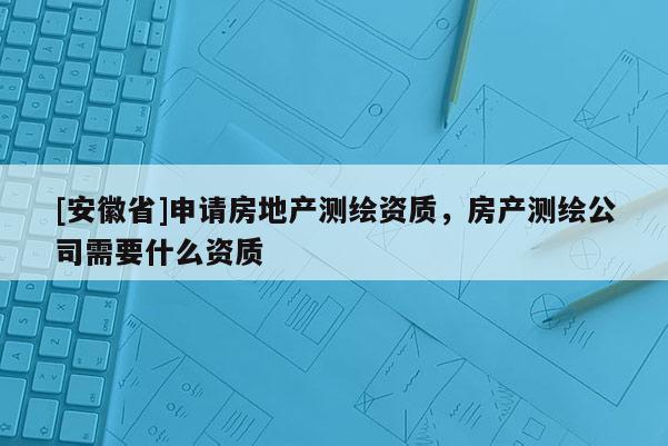 [安徽省]申请房地产测绘资质，房产测绘公司需要什么资质