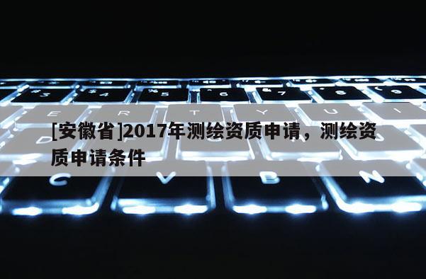 [安徽省]2017年测绘资质申请，测绘资质申请条件