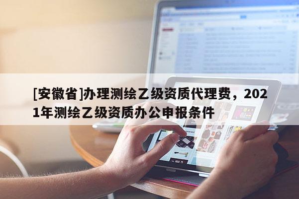 [安徽省]办理测绘乙级资质代理费，2021年测绘乙级资质办公申报条件