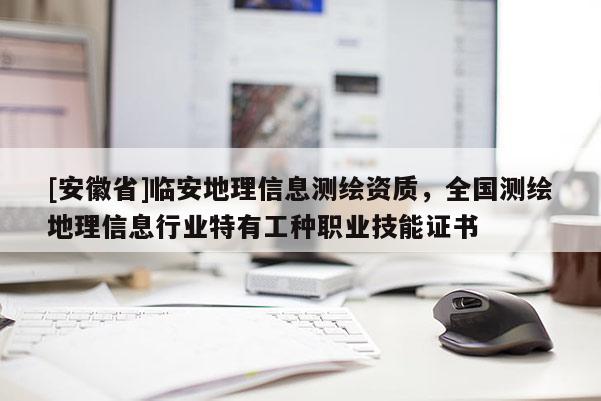 [安徽省]临安地理信息测绘资质，全国测绘地理信息行业特有工种职业技能证书
