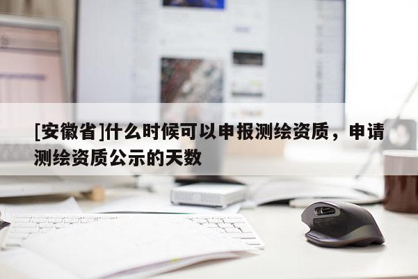 [安徽省]什么时候可以申报测绘资质，申请测绘资质公示的天数