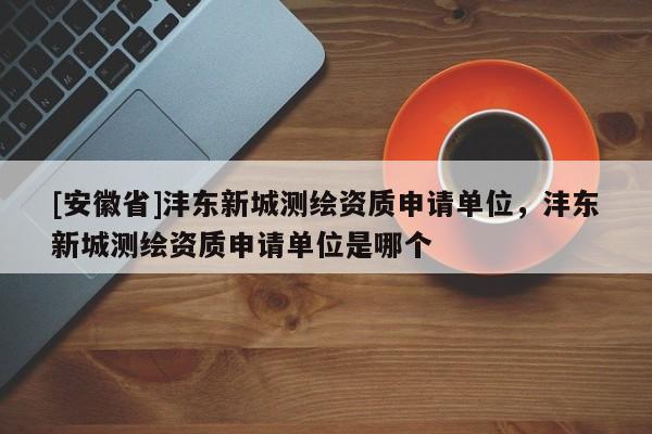 [安徽省]沣东新城测绘资质申请单位，沣东新城测绘资质申请单位是哪个