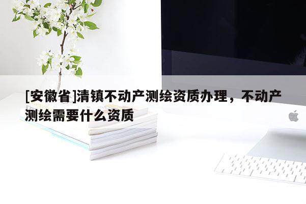 [安徽省]清镇不动产测绘资质办理，不动产测绘需要什么资质