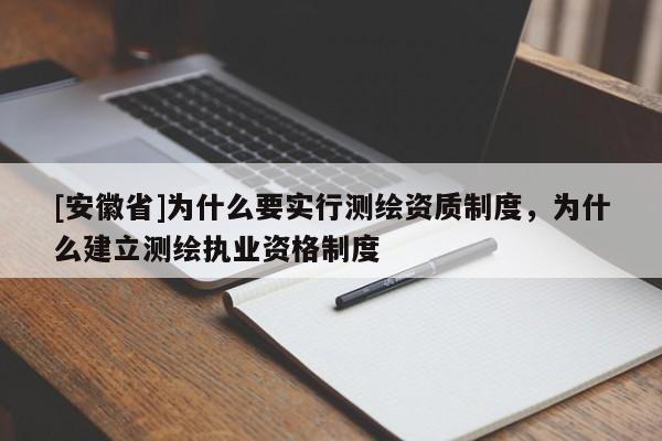 [安徽省]为什么要实行测绘资质制度，为什么建立测绘执业资格制度