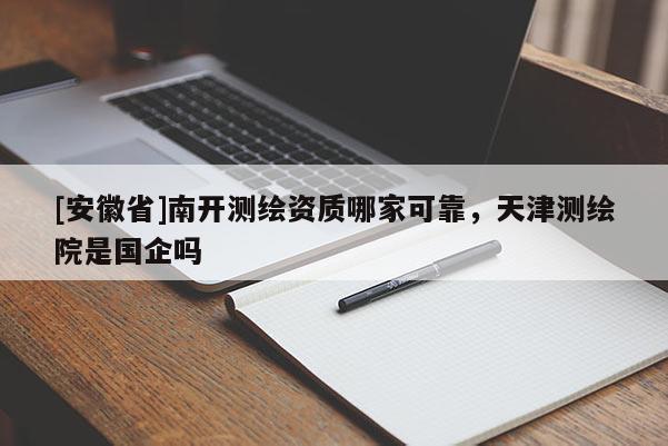 [安徽省]南开测绘资质哪家可靠，天津测绘院是国企吗