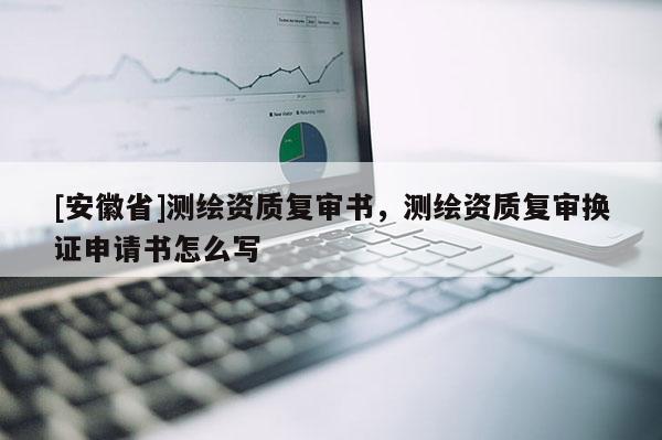 [安徽省]测绘资质复审书，测绘资质复审换证申请书怎么写