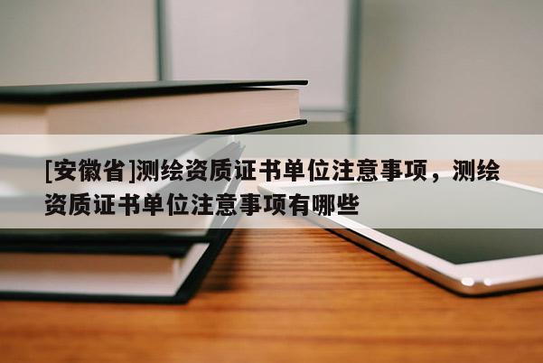 [安徽省]测绘资质证书单位注意事项，测绘资质证书单位注意事项有哪些