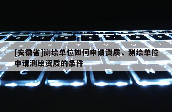 [安徽省]测绘单位如何申请资质，测绘单位申请测绘资质的条件